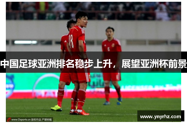 中国足球亚洲排名稳步上升，展望亚洲杯前景