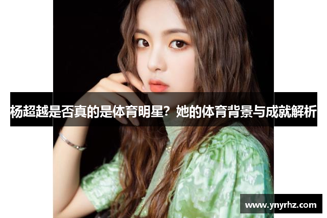 杨超越是否真的是体育明星？她的体育背景与成就解析