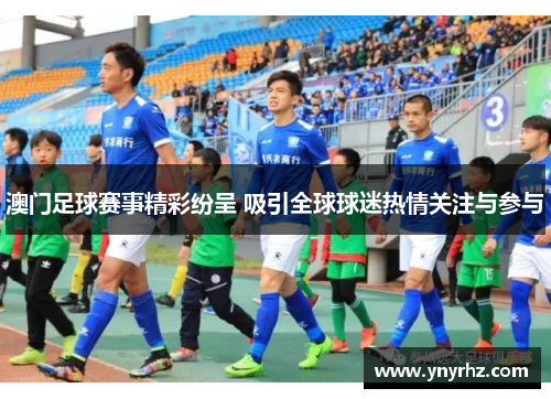 澳门足球赛事精彩纷呈 吸引全球球迷热情关注与参与