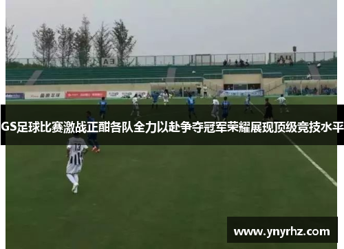 GS足球比赛激战正酣各队全力以赴争夺冠军荣耀展现顶级竞技水平